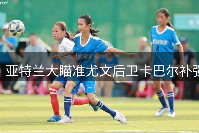 亚特兰大瞄准尤文后卫卡巴尔补强防线