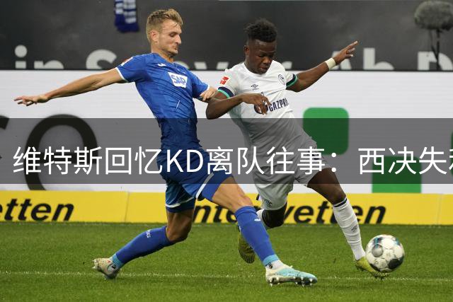 维特斯回忆KD离队往事：西决失利后曾邀大家再战一年